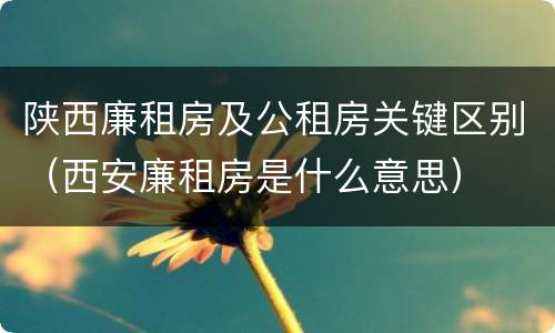 陕西廉租房及公租房关键区别（西安廉租房是什么意思）