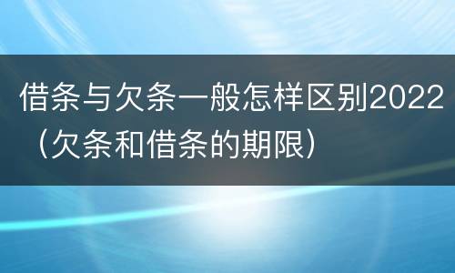 借条与欠条一般怎样区别2022（欠条和借条的期限）