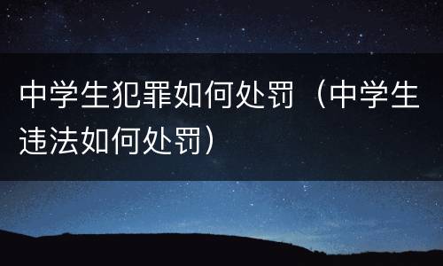 中学生犯罪如何处罚（中学生违法如何处罚）