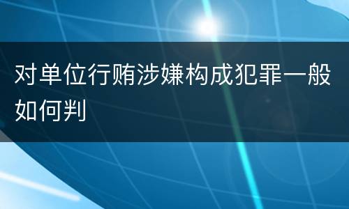 对单位行贿涉嫌构成犯罪一般如何判