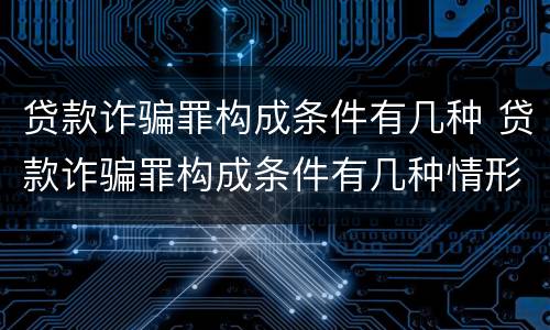 贷款诈骗罪构成条件有几种 贷款诈骗罪构成条件有几种情形