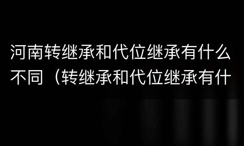 河南转继承和代位继承有什么不同（转继承和代位继承有什么区别）