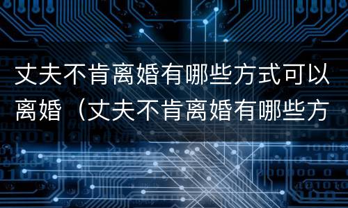 丈夫不肯离婚有哪些方式可以离婚（丈夫不肯离婚有哪些方式可以离婚呢）