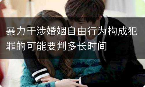 暴力干涉婚姻自由行为构成犯罪的可能要判多长时间