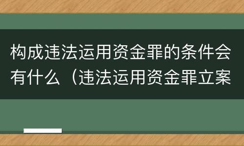 构成违法运用资金罪的条件会有什么（违法运用资金罪立案标准）