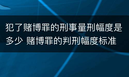 犯了赌博罪的刑事量刑幅度是多少 赌博罪的判刑幅度标准