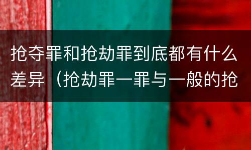 抢夺罪和抢劫罪到底都有什么差异（抢劫罪一罪与一般的抢劫罪区别）