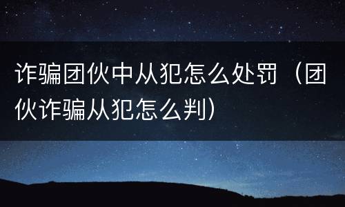 诈骗团伙中从犯怎么处罚（团伙诈骗从犯怎么判）