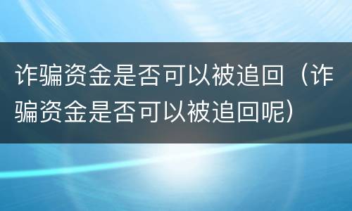 诈骗资金是否可以被追回（诈骗资金是否可以被追回呢）