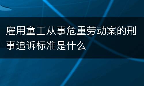 雇用童工从事危重劳动案的刑事追诉标准是什么