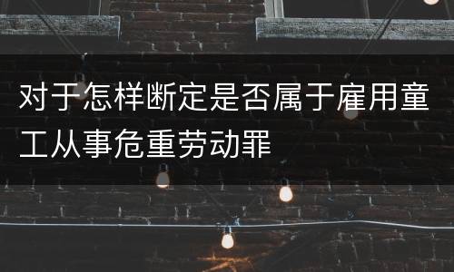 对于怎样断定是否属于雇用童工从事危重劳动罪