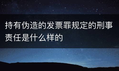 持有伪造的发票罪规定的刑事责任是什么样的