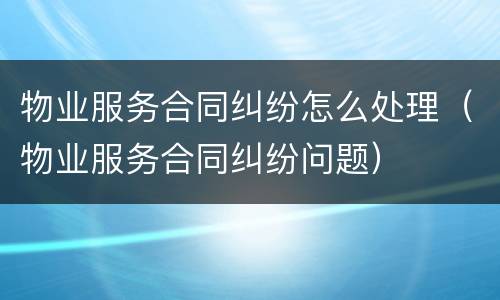 物业服务合同纠纷怎么处理（物业服务合同纠纷问题）