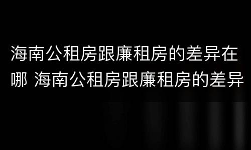 海南公租房跟廉租房的差异在哪 海南公租房跟廉租房的差异在哪儿