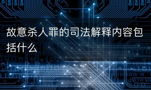 故意杀人罪的司法解释内容包括什么