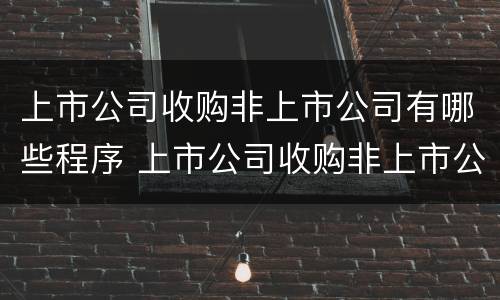 上市公司收购非上市公司有哪些程序 上市公司收购非上市公司有哪些程序规定