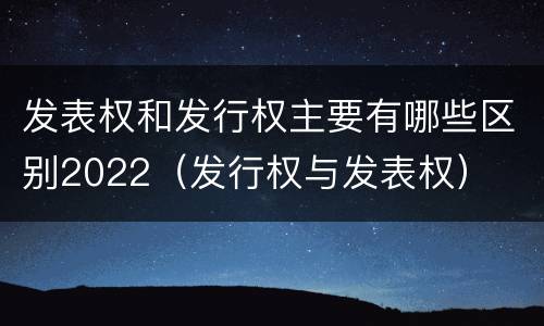 发表权和发行权主要有哪些区别2022（发行权与发表权）