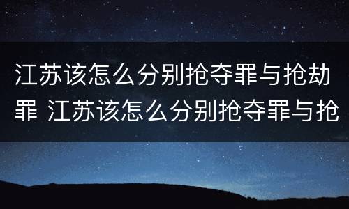 江苏该怎么分别抢夺罪与抢劫罪 江苏该怎么分别抢夺罪与抢劫罪呢