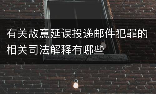 有关故意延误投递邮件犯罪的相关司法解释有哪些