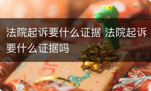 法院起诉要什么证据 法院起诉要什么证据吗