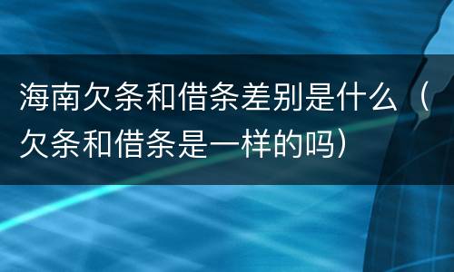 海南欠条和借条差别是什么（欠条和借条是一样的吗）