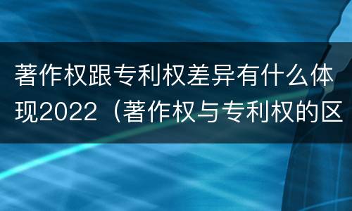 著作权跟专利权差异有什么体现2022（著作权与专利权的区别）