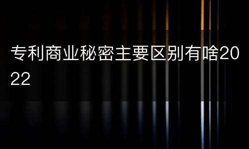 专利商业秘密主要区别有啥2022