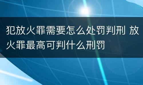 犯放火罪需要怎么处罚判刑 放火罪最高可判什么刑罚