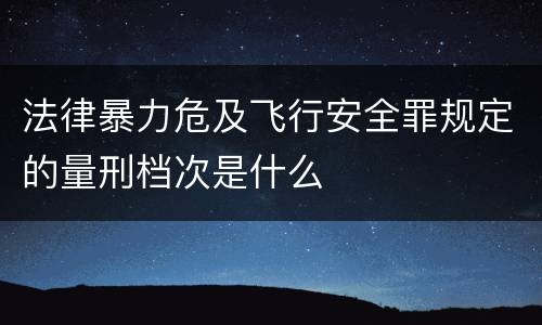 法律暴力危及飞行安全罪规定的量刑档次是什么