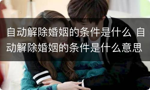 自动解除婚姻的条件是什么 自动解除婚姻的条件是什么意思