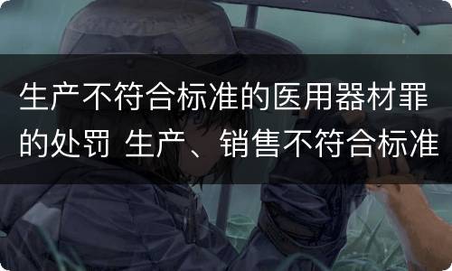 生产不符合标准的医用器材罪的处罚 生产、销售不符合标准的医用器材罪