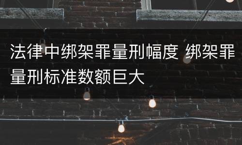 法律中绑架罪量刑幅度 绑架罪量刑标准数额巨大