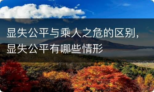 显失公平与乘人之危的区别，显失公平有哪些情形