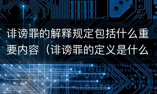 诽谤罪的解释规定包括什么重要内容（诽谤罪的定义是什么）