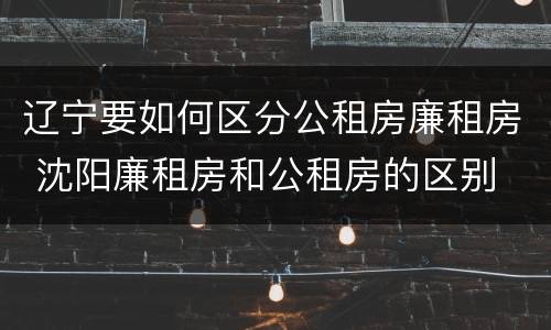 辽宁要如何区分公租房廉租房 沈阳廉租房和公租房的区别