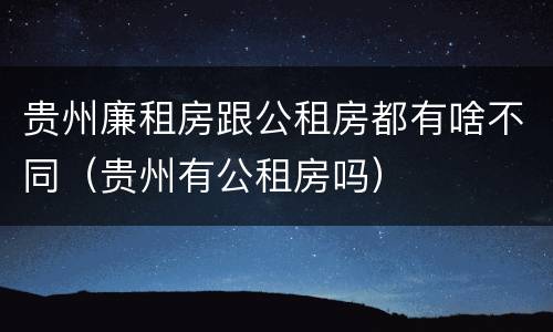 贵州廉租房跟公租房都有啥不同（贵州有公租房吗）