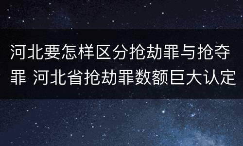 河北要怎样区分抢劫罪与抢夺罪 河北省抢劫罪数额巨大认定标准