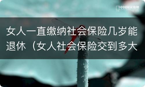 女人一直缴纳社会保险几岁能退休（女人社会保险交到多大岁数）