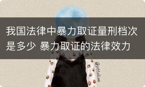 我国法律中暴力取证量刑档次是多少 暴力取证的法律效力