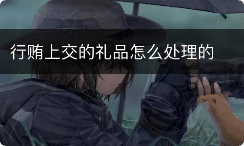 行贿上交的礼品怎么处理的