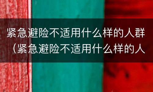 紧急避险不适用什么样的人群（紧急避险不适用什么样的人群）
