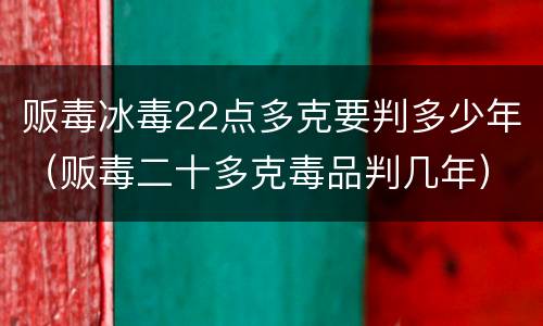 贩毒冰毒22点多克要判多少年（贩毒二十多克毒品判几年）