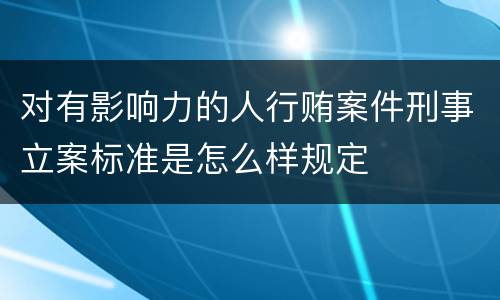 对有影响力的人行贿案件刑事立案标准是怎么样规定