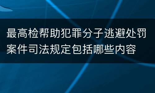 最高检帮助犯罪分子逃避处罚案件司法规定包括哪些内容