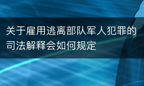 关于雇用逃离部队军人犯罪的司法解释会如何规定