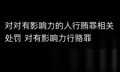 对对有影响力的人行贿罪相关处罚 对有影响力行赂罪