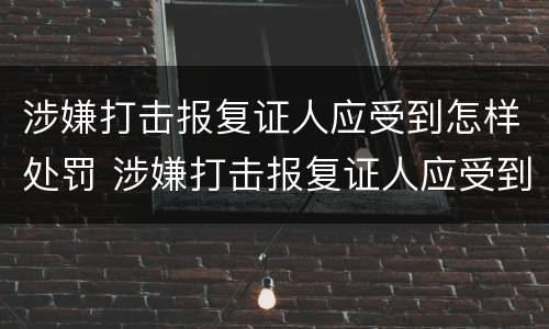 涉嫌打击报复证人应受到怎样处罚 涉嫌打击报复证人应受到怎样处罚的情形