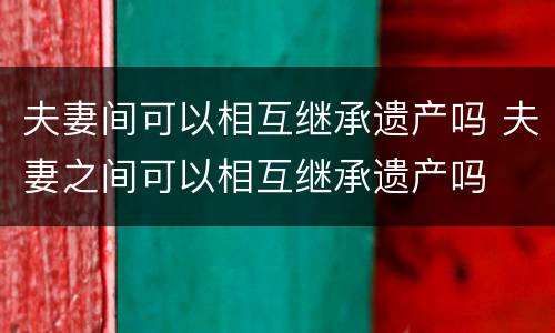 夫妻间可以相互继承遗产吗 夫妻之间可以相互继承遗产吗