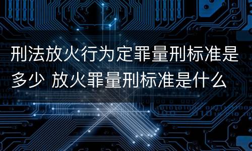 刑法放火行为定罪量刑标准是多少 放火罪量刑标准是什么