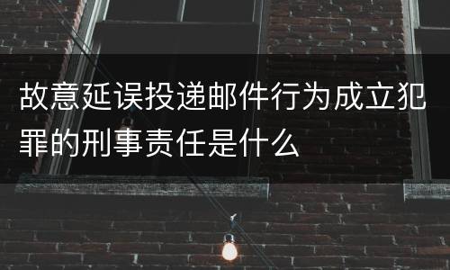 故意延误投递邮件行为成立犯罪的刑事责任是什么
